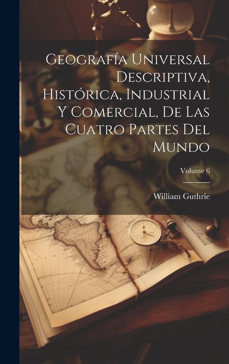 Produktbild: Geograf&iacute;a Universal Descriptiva, Hist&oacute;rica, Industrial Y Comercial, De Las Cuatro Partes Del Mundo; Volume 6