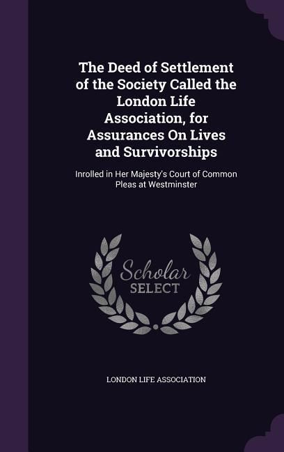 Produktbild: The Deed of Settlement of the Society Called the London Life Association, for Assurances on Lives and Survivorships: Inrolled in Her Majesty's Court o