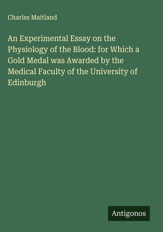 Produktbild: An Experimental Essay on the Physiology of the Blood: for Which a Gold Medal was Awarded by the Medical Faculty of the University of Edinburgh