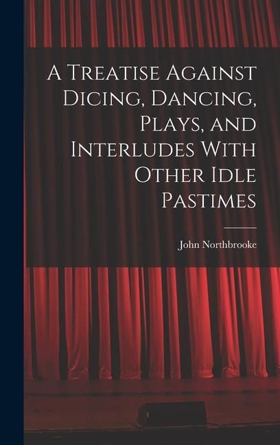 Produktbild: A Treatise Against Dicing, Dancing, Plays, and Interludes With Other Idle Pastimes
