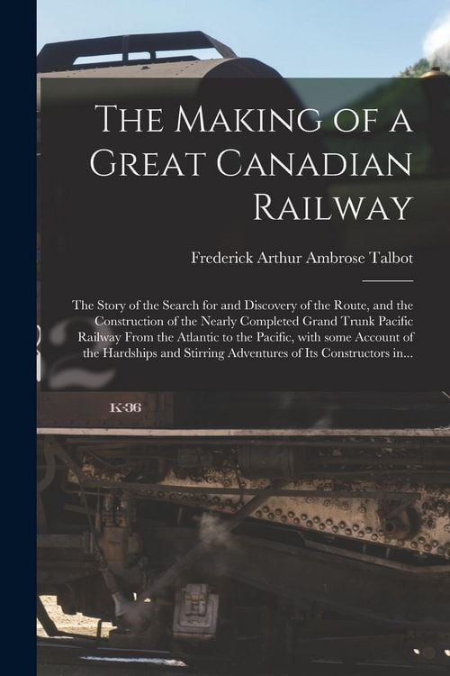 Produktbild: The Making of a Great Canadian Railway; the Story of the Search for and Discovery of the Route, and the Construction of the Nearly Completed Grand Tru