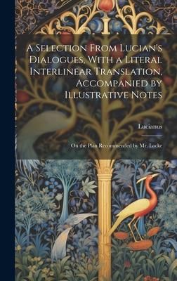 Produktbild: A Selection From Lucian's Dialogues, With a Literal Interlinear Translation, Accompanied by Illustrative Notes: On the Plan Recommended by Mr. Locke