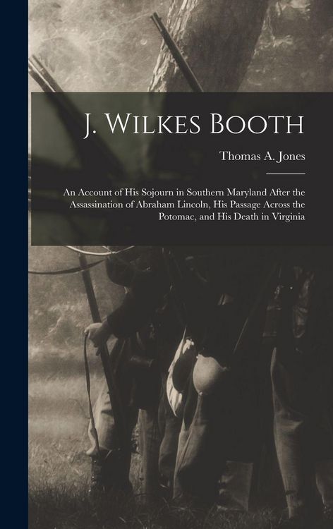 Produktbild: J. Wilkes Booth: An Account of His Sojourn in Southern Maryland After the Assassination of Abraham Lincoln, His Passage Across the Poto