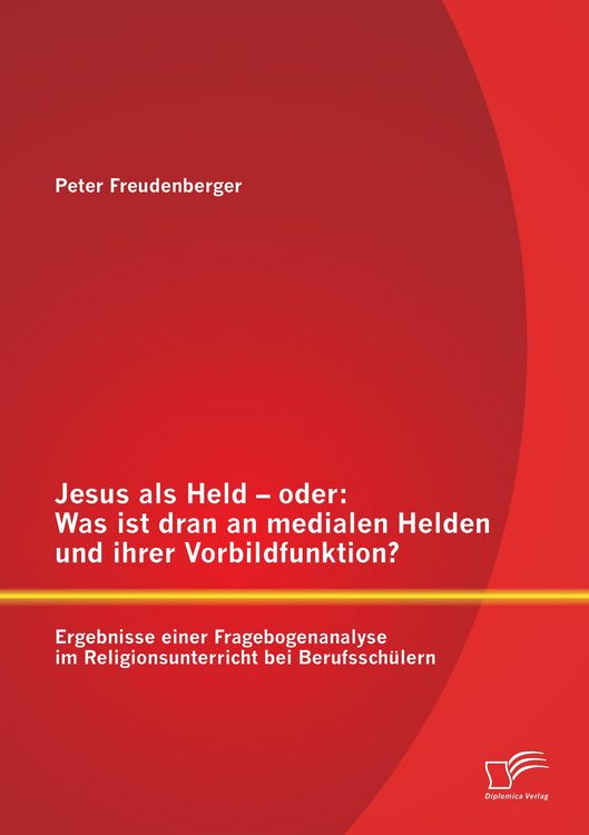 Produktbild: Jesus als Held - oder: Was ist dran an medialen Helden und ihrer Vorbildfunktion? Ergebnisse einer Fragebogenanalyse im Religionsunterricht bei Berufssch&uuml;lern