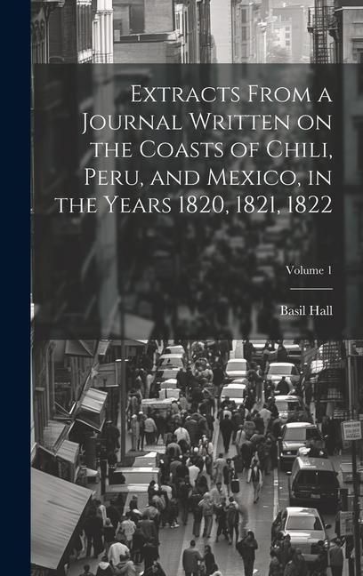 Produktbild: Extracts From a Journal Written on the Coasts of Chili, Peru, and Mexico, in the Years 1820, 1821, 1822; Volume 1