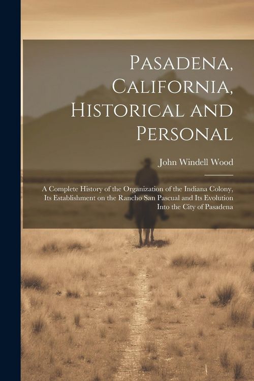Produktbild: Pasadena, California, Historical and Personal; a Complete History of the Organization of the Indiana Colony, Its Establishment on the Rancho San Pascu