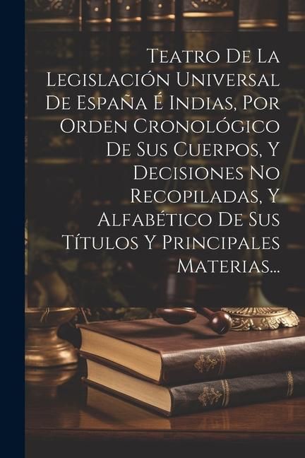 Produktbild: Teatro De La Legislaci&oacute;n Universal De Espa&ntilde;a &Eacute; Indias, Por Orden Cronol&oacute;gico De Sus Cuerpos, Y Decisiones No Recopiladas, Y Alfab&eacute;tico De Sus T&iacute;tulos