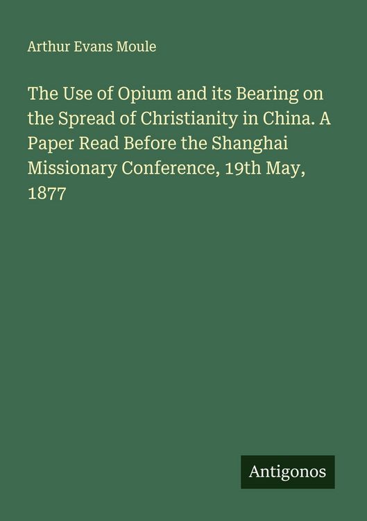 Produktbild: The Use of Opium and its Bearing on the Spread of Christianity in China. A Paper Read Before the Shanghai Missionary Conference, 19th May, 1877