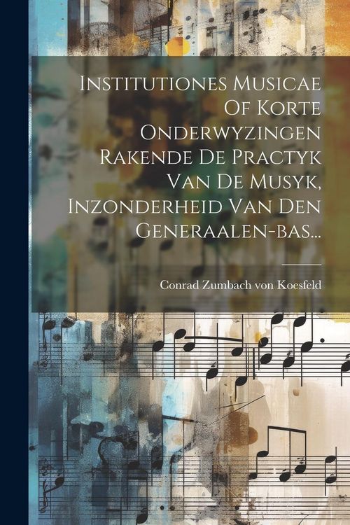 Produktbild: Institutiones Musicae Of Korte Onderwyzingen Rakende De Practyk Van De Musyk, Inzonderheid Van Den Generaalen-bas...