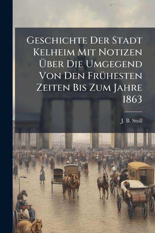 Produktbild: Geschichte Der Stadt Kelheim Mit Notizen &Atilde;ber Die Umgegend Von Den Fr&Atilde;1/4hesten Zeiten Bis Zum Jahre 1863
