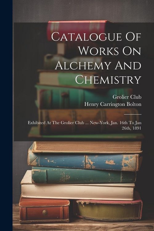 Produktbild: Catalogue Of Works On Alchemy And Chemistry: Exhibited At The Grolier Club ... New-york, Jan. 16th To Jan 26th, 1891