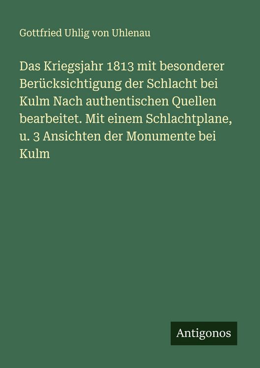 Produktbild: Das Kriegsjahr 1813 mit besonderer Ber&uuml;cksichtigung der Schlacht bei Kulm Nach authentischen Quellen bearbeitet. Mit einem Schlachtplane, u. 3 Ansicht