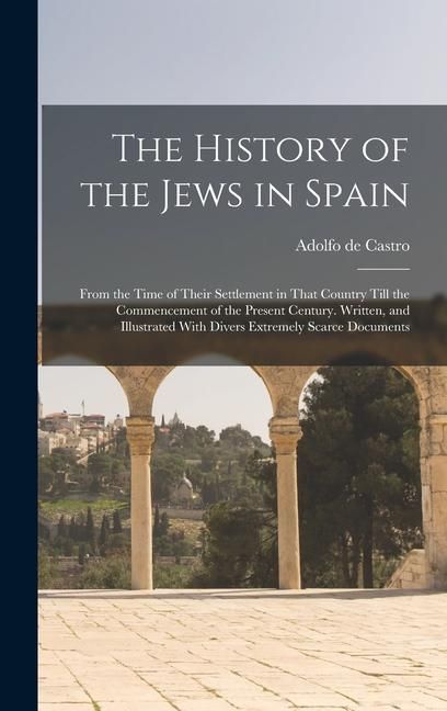 Produktbild: The History of the Jews in Spain: From the Time of Their Settlement in That Country Till the Commencement of the Present Century. Written, and Illustr