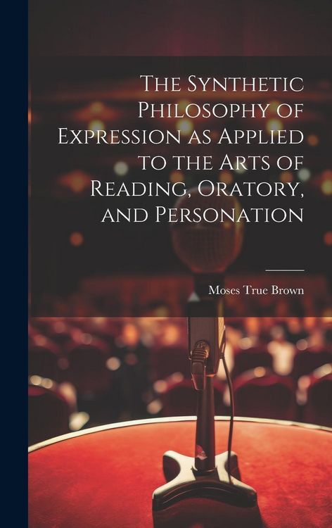 Produktbild: The Synthetic Philosophy of Expression as Applied to the Arts of Reading, Oratory, and Personation