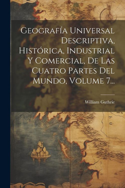 Produktbild: Geograf&iacute;a Universal Descriptiva, Hist&oacute;rica, Industrial Y Comercial, De Las Cuatro Partes Del Mundo, Volume 7...