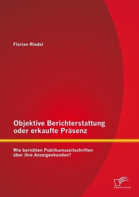 Produktbild: Objektive Berichterstattung oder erkaufte Pr&auml;senz: Wie berichten Publikumszeitschriften &uuml;ber ihre Anzeigenkunden?