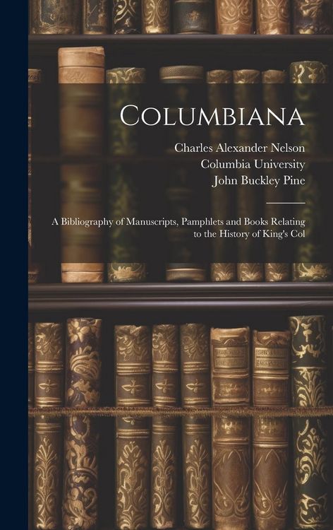 Produktbild: Columbiana: A Bibliography of Manuscripts, Pamphlets and Books Relating to the History of King's Col