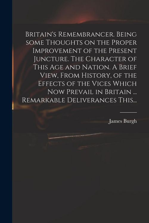 Produktbild: Britain's Remembrancer. Being Some Thoughts on the Proper Improvement of the Present Juncture. The Character of This Age and Nation. A Brief View, Fro