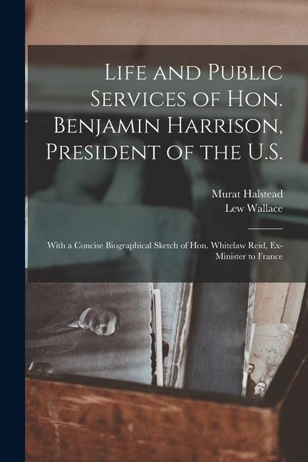 Produktbild: Life and Public Services of Hon. Benjamin Harrison, President of the U.S.: With a Concise Biographical Sketch of Hon. Whitelaw Reid, Ex-Minister to Fr