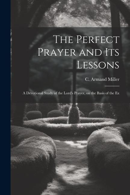 Produktbild: The Perfect Prayer and its Lessons: A Devotional Study of the Lord's Prayer, on the Basis of the Ex