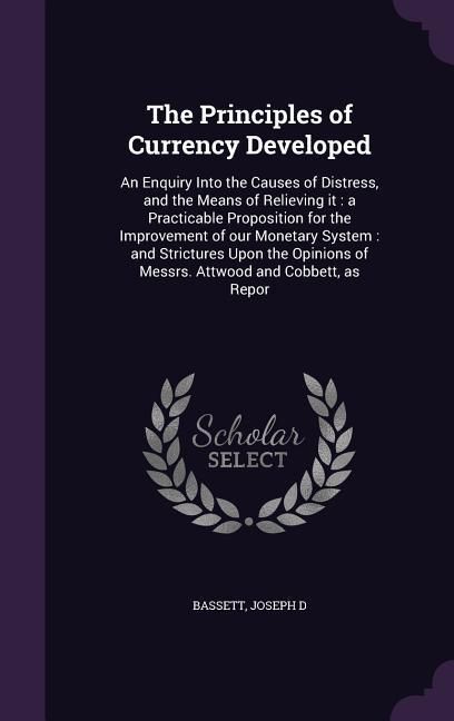 Produktbild: The Principles of Currency Developed: An Enquiry Into the Causes of Distress, and the Means of Relieving it: a Practicable Proposition for the Improve
