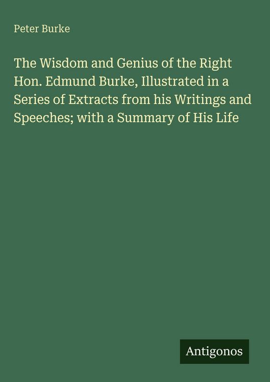 Produktbild: The Wisdom and Genius of the Right Hon. Edmund Burke, Illustrated in a Series of Extracts from his Writings and Speeches; with a Summary of His Life