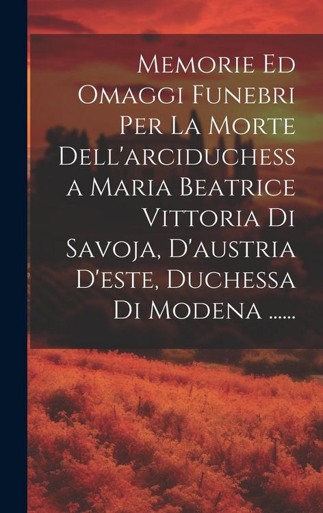 Produktbild: Memorie Ed Omaggi Funebri Per La Morte Dell'arciduchessa Maria Beatrice Vittoria Di Savoja, D'austria D'este, Duchessa Di Modena ......