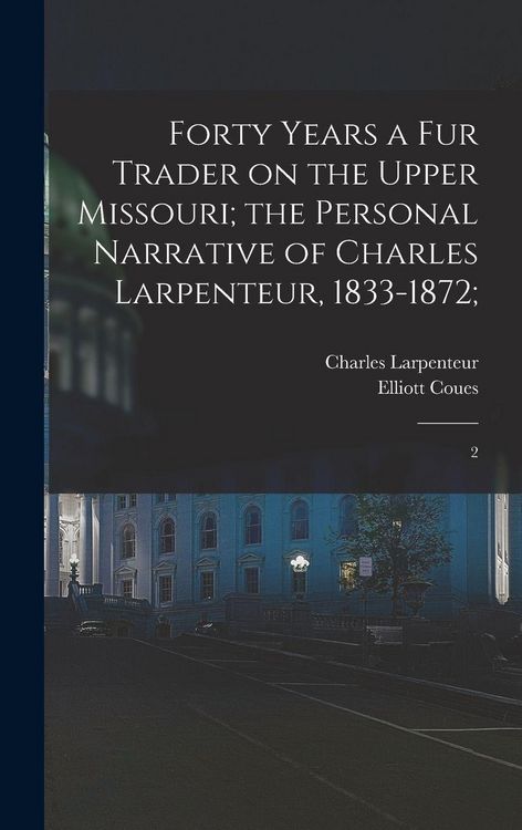 Produktbild: Forty Years a fur Trader on the Upper Missouri; the Personal Narrative of Charles Larpenteur, 1833-1872;