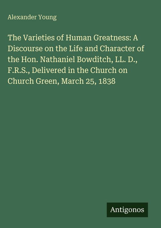 Produktbild: The Varieties of Human Greatness: A Discourse on the Life and Character of the Hon. Nathaniel Bowditch, LL. D., F.R.S., Delivered in the Church on Chu