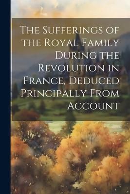 Produktbild: The Sufferings of the Royal Family During the Revolution in France, Deduced Principally From Account