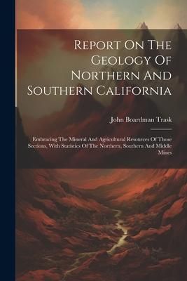 Produktbild: Report On The Geology Of Northern And Southern California: Embracing The Mineral And Agricultural Resources Of Those Sections, With Statistics Of The