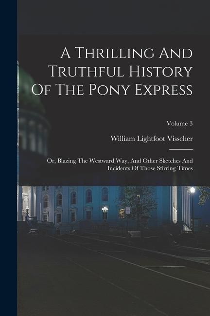 Produktbild: A Thrilling And Truthful History Of The Pony Express: Or, Blazing The Westward Way, And Other Sketches And Incidents Of Those Stirring Times; Volume 3