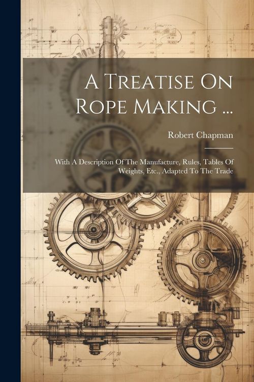 Produktbild: A Treatise On Rope Making ...: With A Description Of The Manufacture, Rules, Tables Of Weights, Etc., Adapted To The Trade