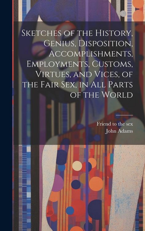 Produktbild: Sketches of the History, Genius, Disposition, Accomplishments, Employments, Customs, Virtues, and Vices, of the Fair Sex, in All Parts of the World