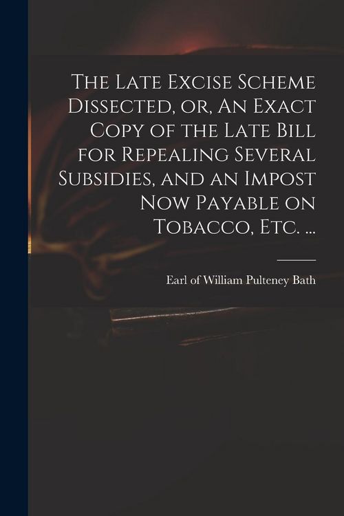 Produktbild: The Late Excise Scheme Dissected, or, An Exact Copy of the Late Bill for Repealing Several Subsidies, and an Impost Now Payable on Tobacco, Etc. ...