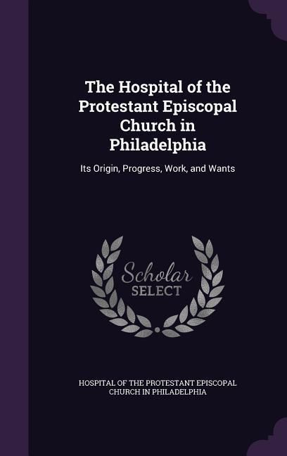 Produktbild: The Hospital of the Protestant Episcopal Church in Philadelphia: Its Origin, Progress, Work, and Wants