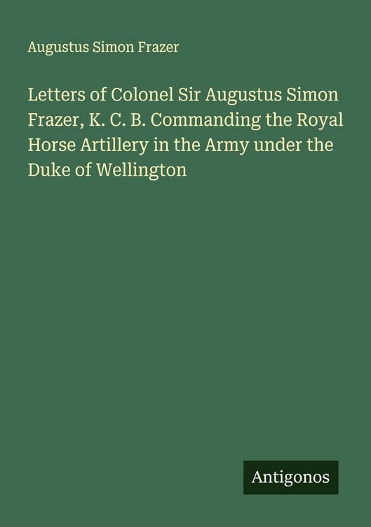 Produktbild: Letters of Colonel Sir Augustus Simon Frazer, K. C. B. Commanding the Royal Horse Artillery in the Army under the Duke of Wellington