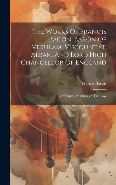 Produktbild: The Works Of Francis Bacon, Baron Of Verulam, Viscount St. Alban, And Lord High Chancellor Of England: Law Tracts. Maxims Of The Law
