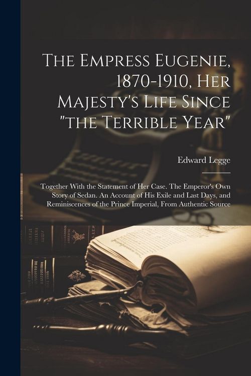 Produktbild: The Empress Eugenie, 1870-1910, Her Majesty's Life Since "the Terrible Year"; Together With the Statement of her Case. The Emperor's own Story of Sedan. An Account of his Exile and Last Days, and Reminiscences of the Prince Imperial, From Authentic Source
