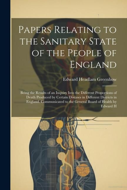 Produktbild: Papers Relating to the Sanitary State of the People of England; Being the Results of an Inquiry Into the Different Proportions of Death Produced by Ce