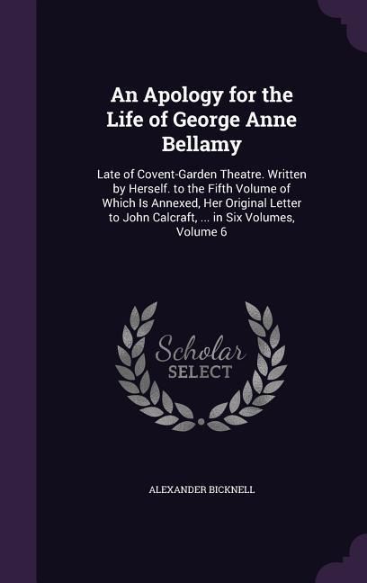 Produktbild: An Apology for the Life of George Anne Bellamy: Late of Covent-Garden Theatre. Written by Herself. to the Fifth Volume of Which Is Annexed, Her Origi