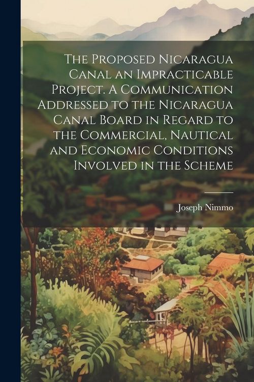 Produktbild: The Proposed Nicaragua Canal an Impracticable Project. A Communication Addressed to the Nicaragua Canal Board in Regard to the Commercial, Nautical an