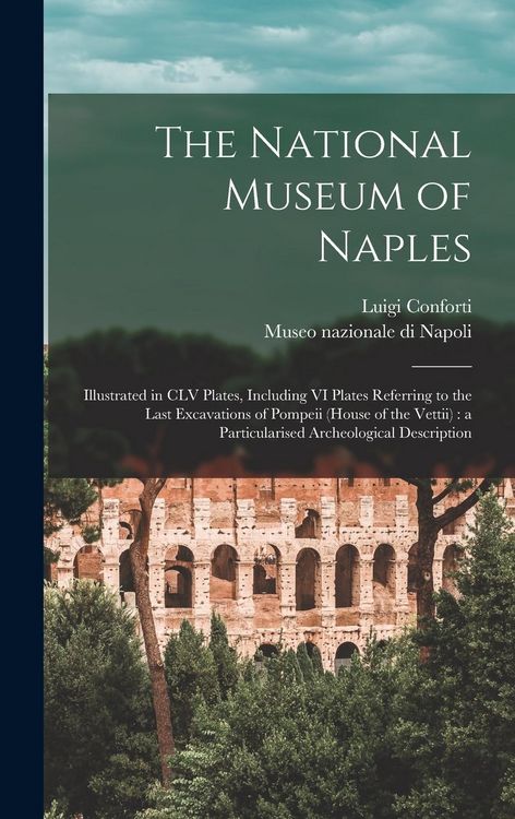 Produktbild: The National Museum of Naples: Illustrated in CLV Plates, Including VI Plates Referring to the Last Excavations of Pompeii (House of the Vettii): a P