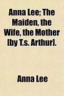 Produktbild: Anna Lee; The Maiden, the Wife, the Mother [By T.S. Arthur].