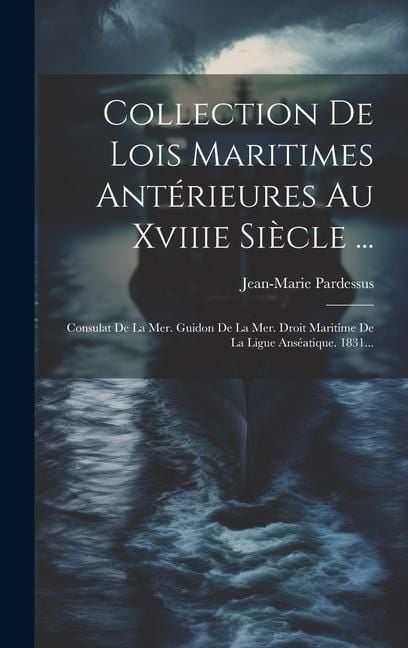 Produktbild: Collection De Lois Maritimes Ant&eacute;rieures Au Xviiie Si&egrave;cle ...: Consulat De La Mer. Guidon De La Mer. Droit Maritime De La Ligue Ans&eacute;atique. 1831...