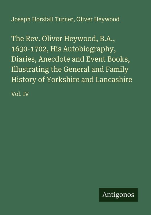 Produktbild: The Rev. Oliver Heywood, B.A., 1630-1702, His Autobiography, Diaries, Anecdote and Event Books, Illustrating the General and Family History of Yorkshire and Lancashire