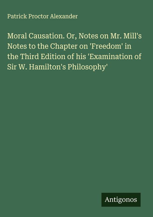 Produktbild: Moral Causation. Or, Notes on Mr. Mill's Notes to the Chapter on 'Freedom' in the Third Edition of his 'Examination of Sir W. Hamilton's Philosophy'