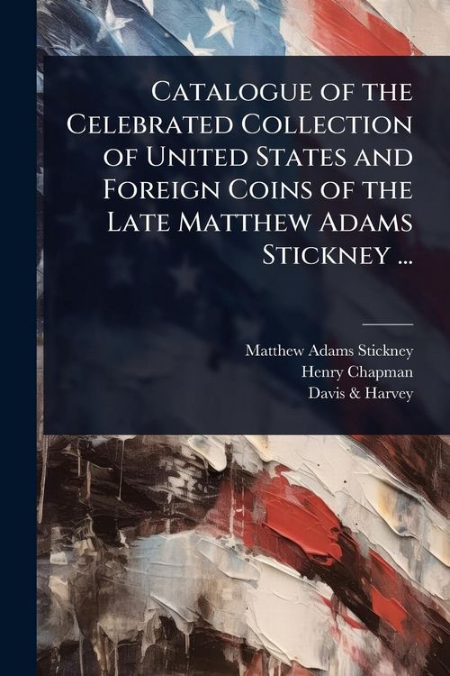 Produktbild: Catalogue of the Celebrated Collection of United States and Foreign Coins of the Late Matthew Adams Stickney ...