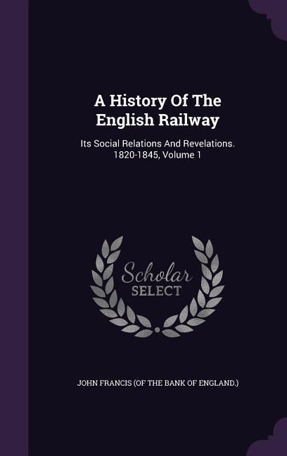 Produktbild: A History Of The English Railway: Its Social Relations And Revelations. 1820-1845, Volume 1