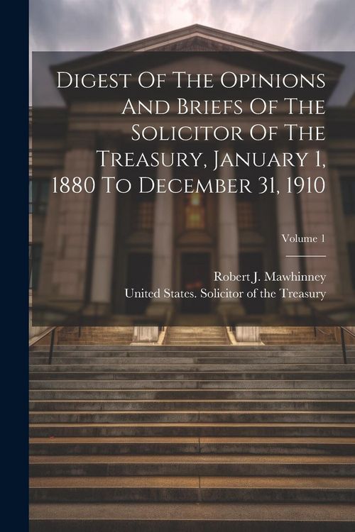 Produktbild: Digest Of The Opinions And Briefs Of The Solicitor Of The Treasury, January 1, 1880 To December 31, 1910; Volume 1